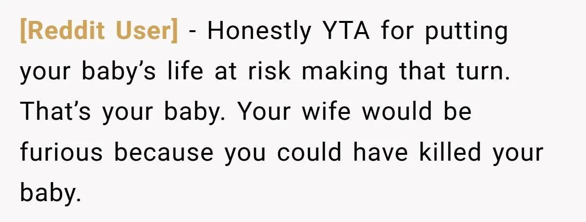 [Reddit User] − Honestly YTA for putting your baby’s life at risk making that turn. That’s your baby. Your wife would be furious because you could have killed your baby.
