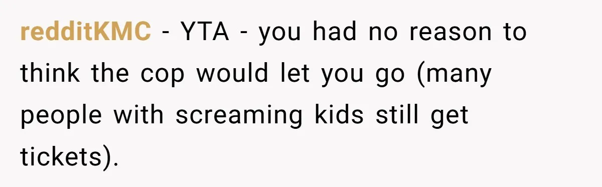 redditKMC − YTA - you had no reason to think the cop would let you go (many people with screaming kids still get tickets).