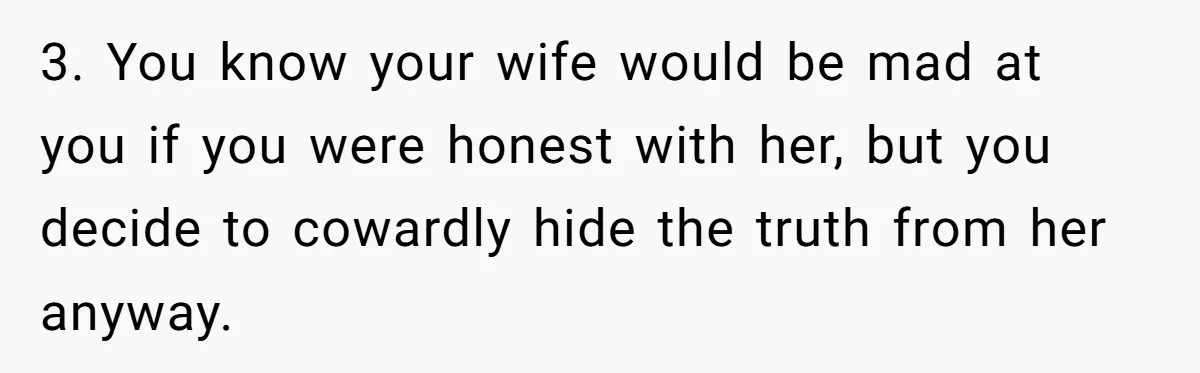 3. You know your wife would be mad at you if you were honest with her, but you decide to cowardly hide the truth from her anyway.