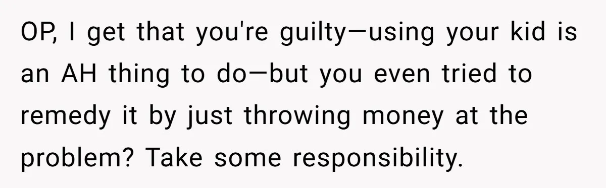 OP, I get that you're guilty—using your kid is an AH thing to do—but you even tried to remedy it by just throwing money at the problem? Take some responsibility.