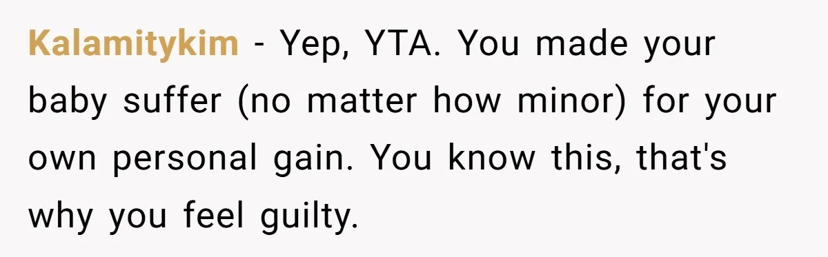Kalamitykim − Yep, YTA. You made your baby suffer (no matter how minor) for your own personal gain. You know this, that's why you feel guilty.