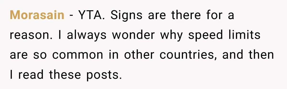 Morasain − YTA. Signs are there for a reason. I always wonder why speed limits are so common in other countries, and then I read these posts.