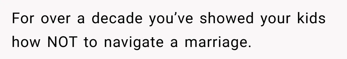 For over a decade you’ve showed your kids how NOT to navigate a marriage.