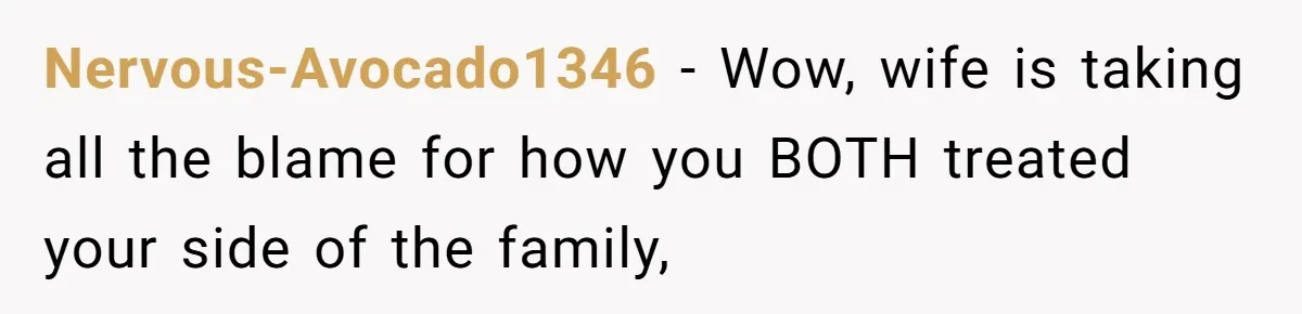 Nervous-Avocado1346 − Wow, wife is taking all the blame for how you BOTH treated your side of the family,