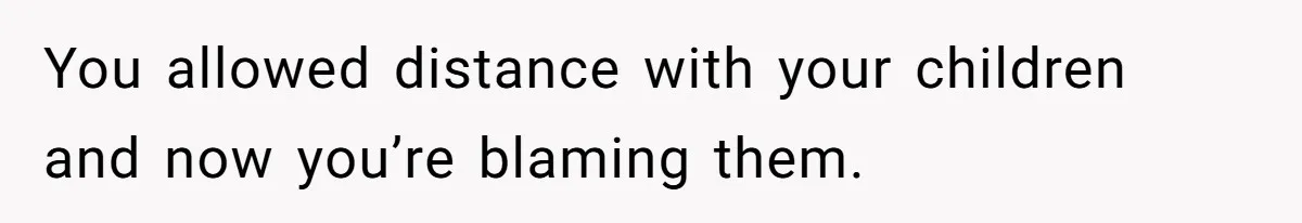 You allowed distance with your children and now you’re blaming them.