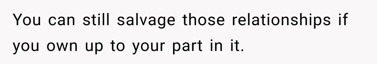 You can still salvage those relationships if you own up to your part in it.