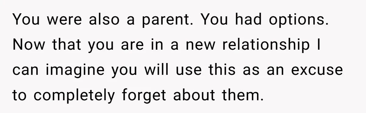 You were also a parent. You had options. Now that you are in a new relationship I can imagine you will use this as an excuse to completely forget about...