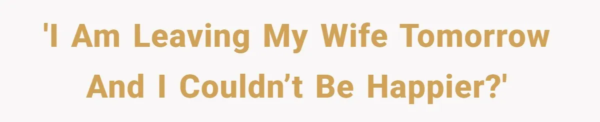 'I am leaving my wife tomorrow and I couldn’t be happier?'