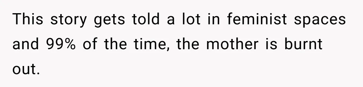 This story gets told a lot in feminist spaces and 99% of the time, the mother is burnt out.