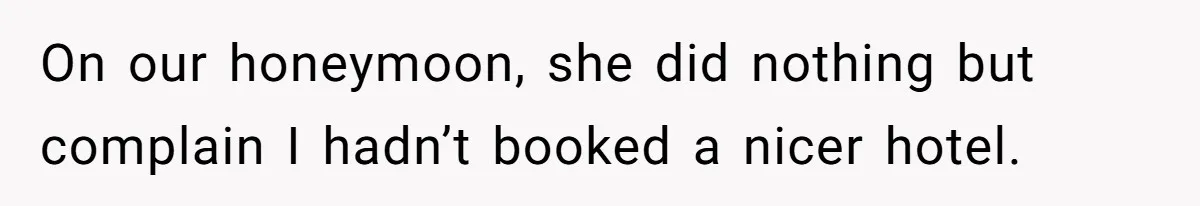 On our honeymoon, she did nothing but complain I hadn’t booked a nicer hotel.