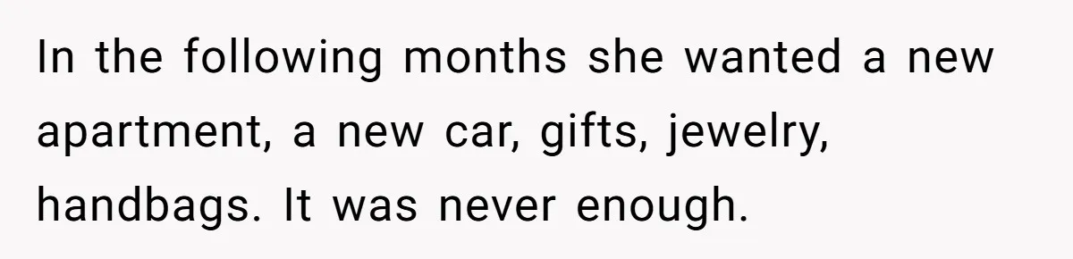 In the following months she wanted a new apartment, a new car, gifts, jewelry, handbags. It was never enough.