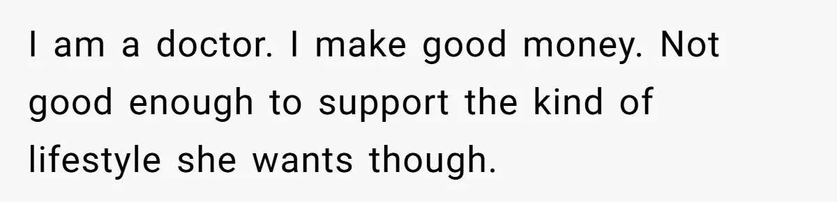 I am a doctor. I make good money. Not good enough to support the kind of lifestyle she wants though.