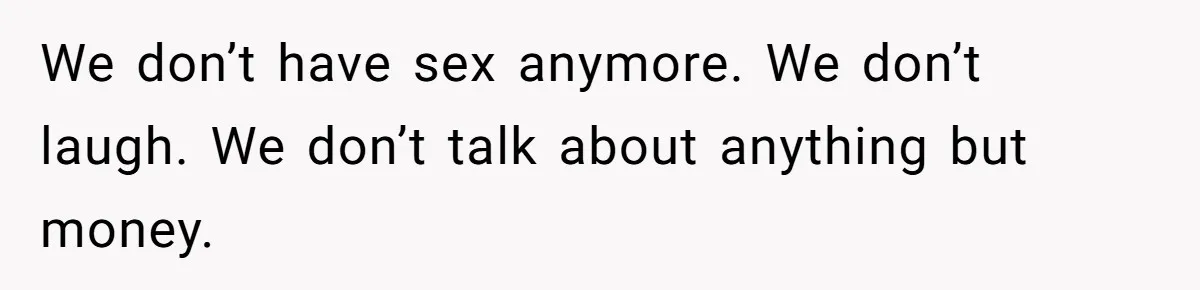We don’t have sex anymore. We don’t laugh. We don’t talk about anything but money.