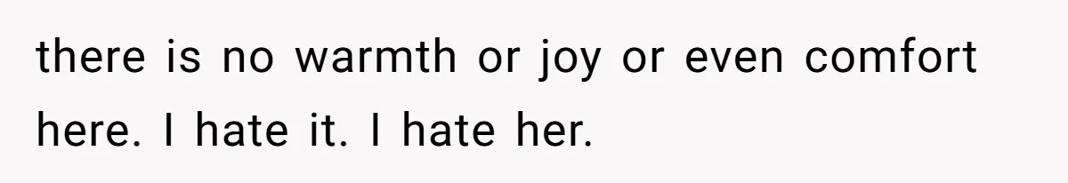 there is no warmth or joy or even comfort here. I hate it. I hate her.