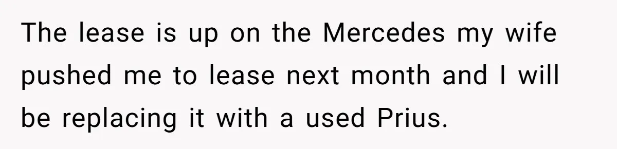 The lease is up on the Mercedes my wife pushed me to lease next month and I will be replacing it with a used Prius.