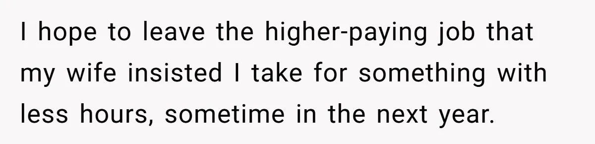 I hope to leave the higher-paying job that my wife insisted I take for something with less hours, sometime in the next year.