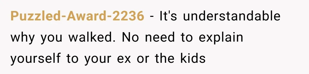 Puzzled-Award-2236 − It's understandable why you walked. No need to explain yourself to your ex or the kids
