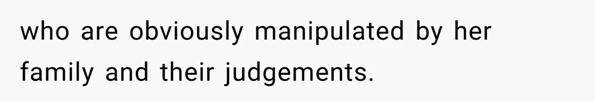 who are obviously manipulated by her family and their judgements.