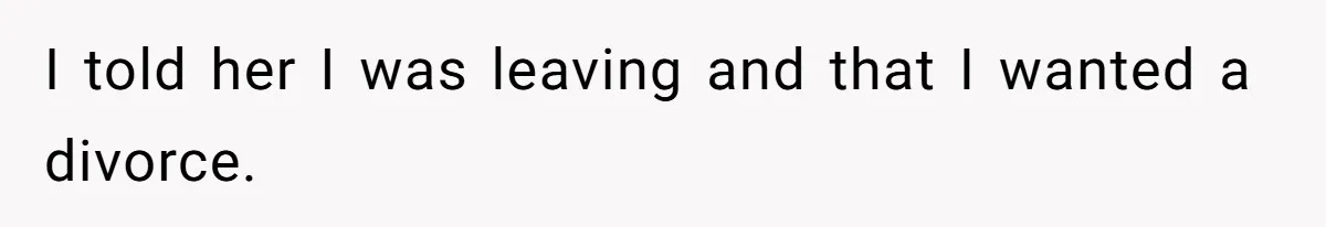 I told her I was leaving and that I wanted a divorce.