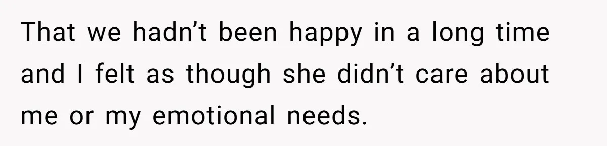 That we hadn’t been happy in a long time and I felt as though she didn’t care about me or my emotional needs.