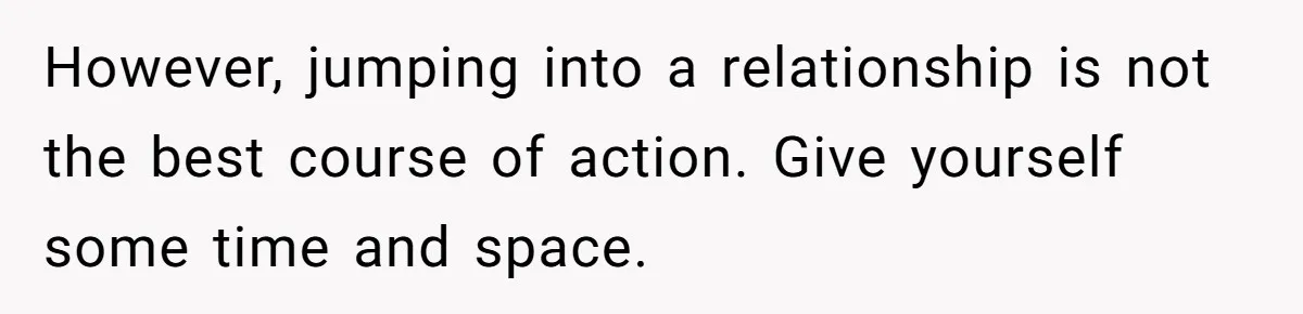 However, jumping into a relationship is not the best course of action. Give yourself some time and space.