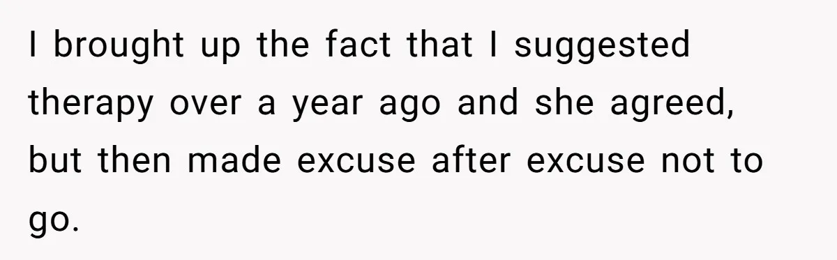 I brought up the fact that I suggested therapy over a year ago and she agreed, but then made excuse after excuse not to go.