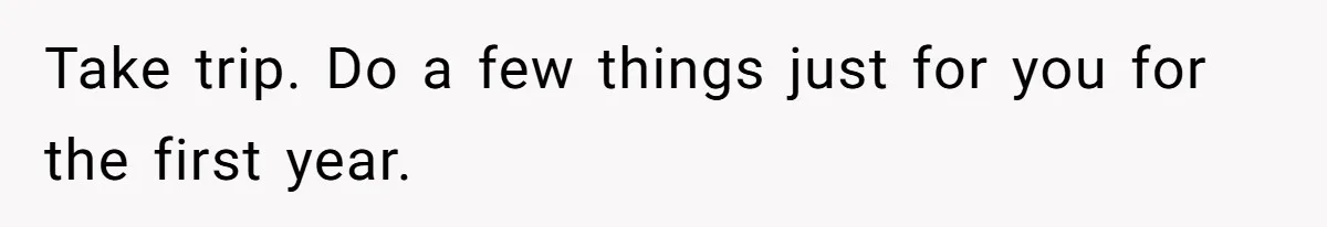 Take trip. Do a few things just for you for the first year.