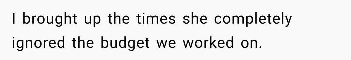 I brought up the times she completely ignored the budget we worked on.