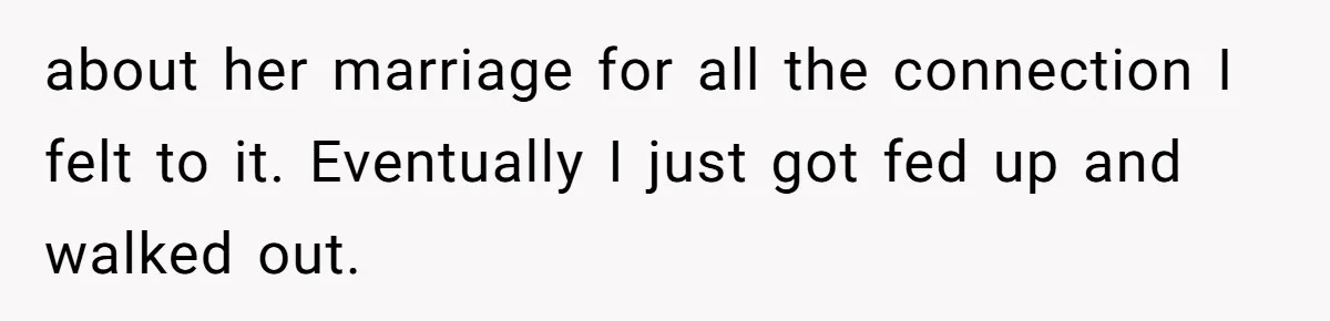 about her marriage for all the connection I felt to it. Eventually I just got fed up and walked out.