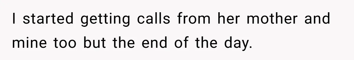 I started getting calls from her mother and mine too but the end of the day.