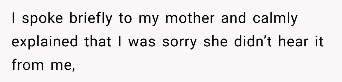 I spoke briefly to my mother and calmly explained that I was sorry she didn’t hear it from me,