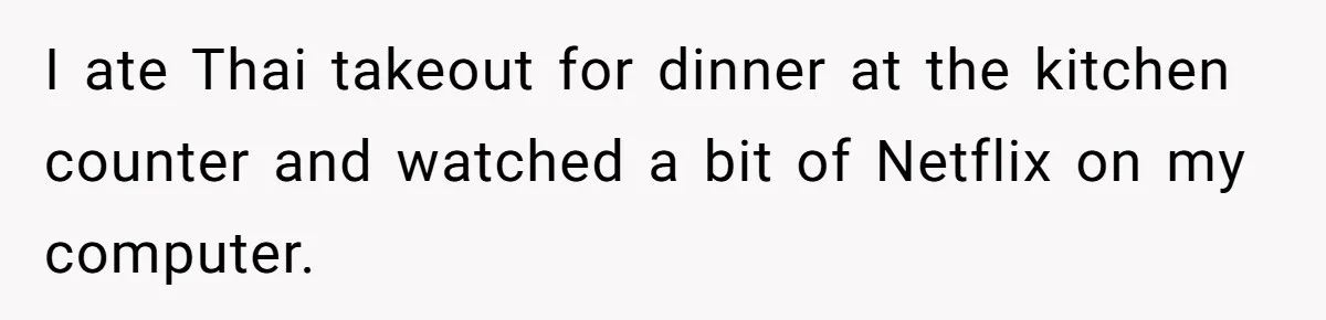 I ate Thai takeout for dinner at the kitchen counter and watched a bit of Netflix on my computer.