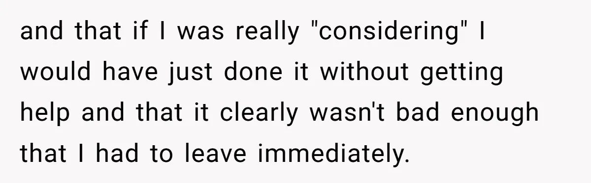 and that if I was really "considering" I would have just done it without getting help and that it clearly wasn't bad enough that I had to leave immediately.