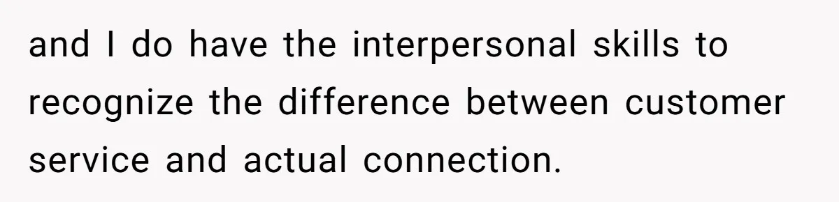 and I do have the interpersonal skills to recognize the difference between customer service and actual connection.
