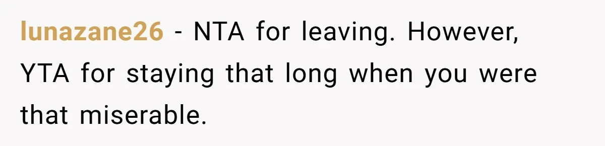 lunazane26 − NTA for leaving. However, YTA for staying that long when you were that miserable.