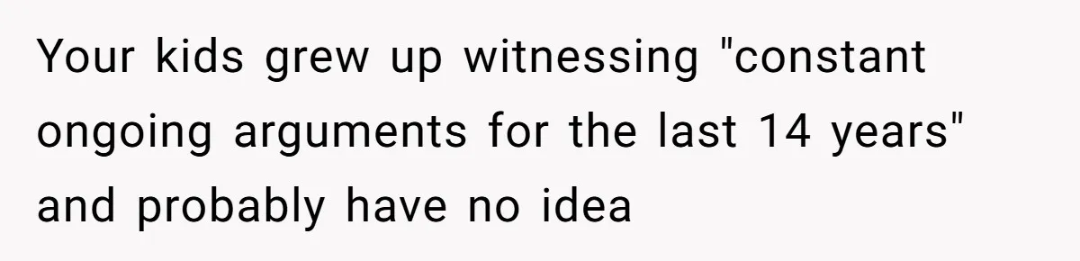 Your kids grew up witnessing "constant ongoing arguments for the last 14 years" and probably have no idea