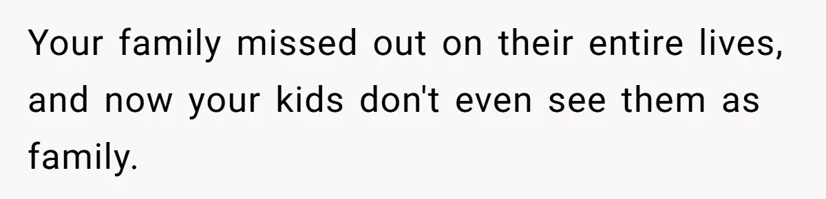 Your family missed out on their entire lives, and now your kids don't even see them as family.