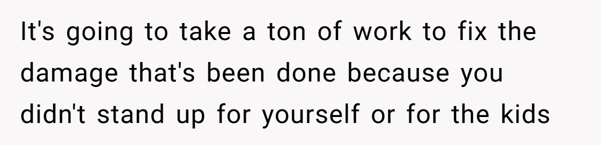 It's going to take a ton of work to fix the damage that's been done because you didn't stand up for yourself or for the kids