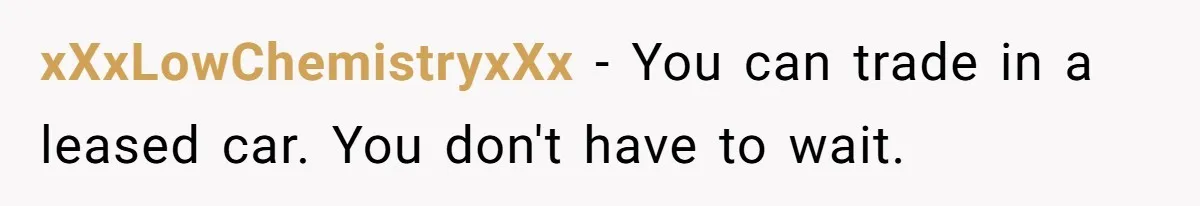 xXxLowChemistryxXx − You can trade in a leased car. You don't have to wait.