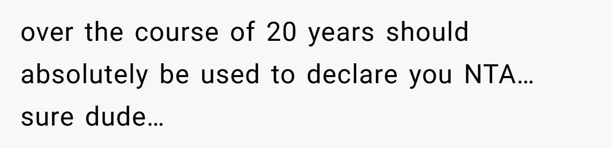 over the course of 20 years should absolutely be used to declare you NTA… sure dude…