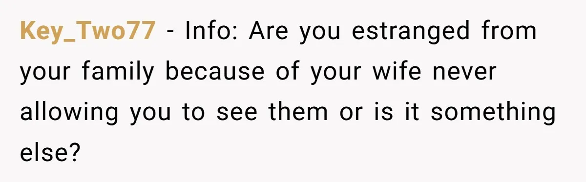 Key_Two77 − Info: Are you estranged from your family because of your wife never allowing you to see them or is it something else?