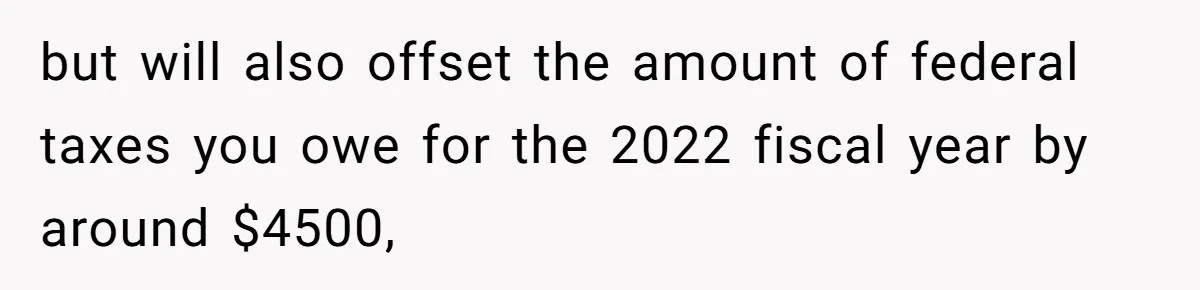 but will also offset the amount of federal taxes you owe for the 2022 fiscal year by around $4500,