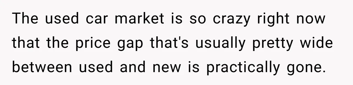 The used car market is so crazy right now that the price gap that's usually pretty wide between used and new is practically gone.