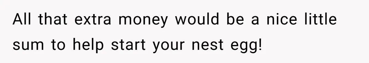 All that extra money would be a nice little sum to help start your nest egg!