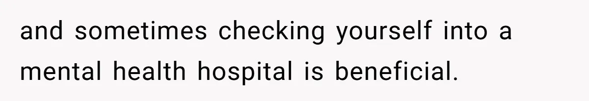 and sometimes checking yourself into a mental health hospital is beneficial.