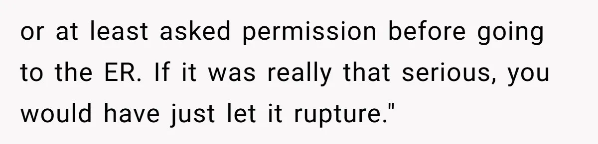 or at least asked permission before going to the ER. If it was really that serious, you would have just let it rupture."