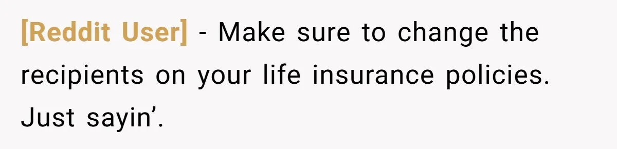 [Reddit User] − Make sure to change the recipients on your life insurance policies. Just sayin’.