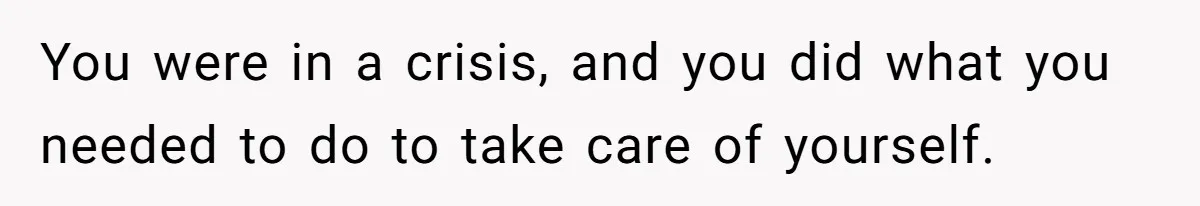 You were in a crisis, and you did what you needed to do to take care of yourself.