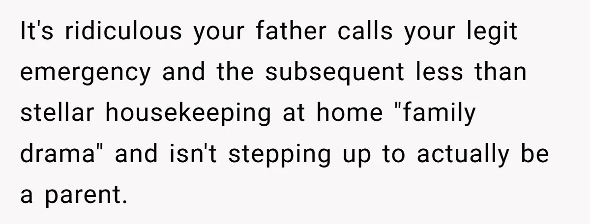 It's ridiculous your father calls your legit emergency and the subsequent less than stellar housekeeping at home "family drama" and isn't stepping up to actually be a parent.