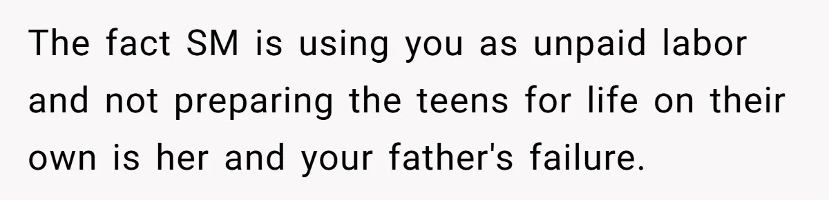 The fact SM is using you as unpaid labor and not preparing the teens for life on their own is her and your father's failure.